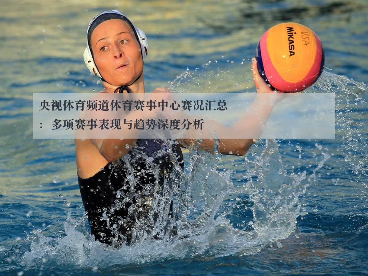 央视体育频道体育赛事中心赛况汇总:多项赛事表现与趋势深度分析